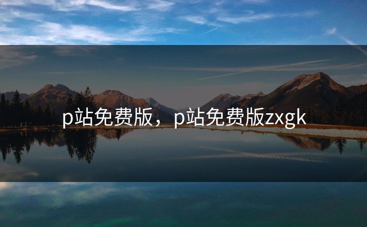 p站免费版,p站免费版zxgk p站免费版,p站免费版zxgk