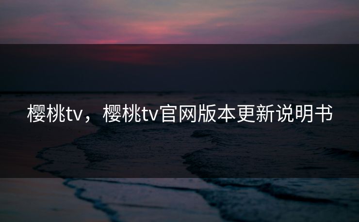 樱桃tv，樱桃tv官网版本更新说明书