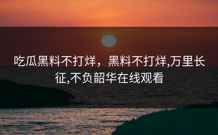吃瓜黑料不打烊，黑料不打烊,万里长征,不负韶华在线观看