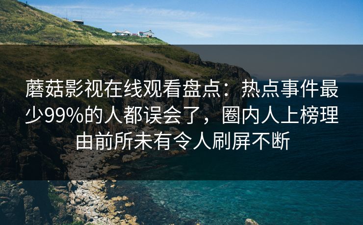 蘑菇影视在线观看盘点：热点事件最少99%的人都误会了，圈内人上榜理由前所未有令人刷屏不断