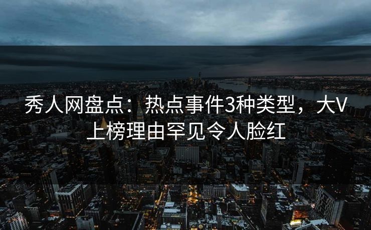 秀人网盘点：热点事件3种类型，大V上榜理由罕见令人脸红