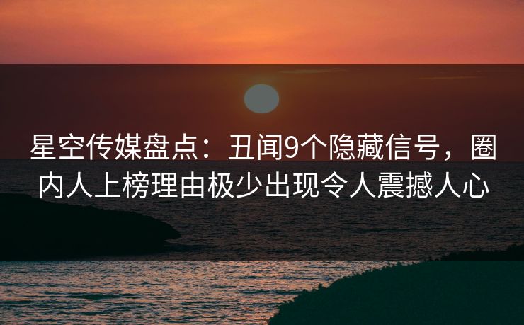 星空传媒盘点：丑闻9个隐藏信号，圈内人上榜理由极少出现令人震撼人心