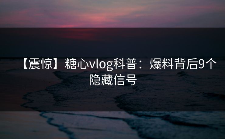 【震惊】糖心vlog科普：爆料背后9个隐藏信号