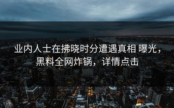 业内人士在拂晓时分遭遇真相 曝光，黑料全网炸锅，详情点击