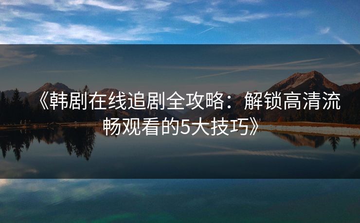 《韩剧在线追剧全攻略:解锁高清流畅观看的5大技巧》 《韩剧在线追剧全攻略:解锁高清流畅观看的5大技巧》