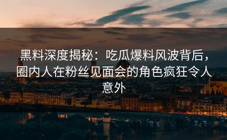 黑料深度揭秘：吃瓜爆料风波背后，圈内人在粉丝见面会的角色疯狂令人意外