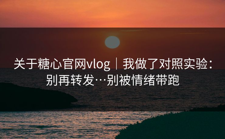关于糖心官网vlog｜我做了对照实验：别再转发…别被情绪带跑