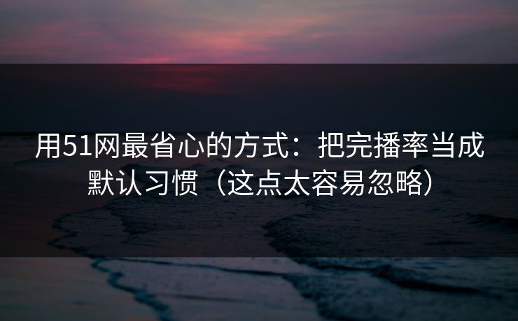 用51网最省心的方式：把完播率当成默认习惯（这点太容易忽略）