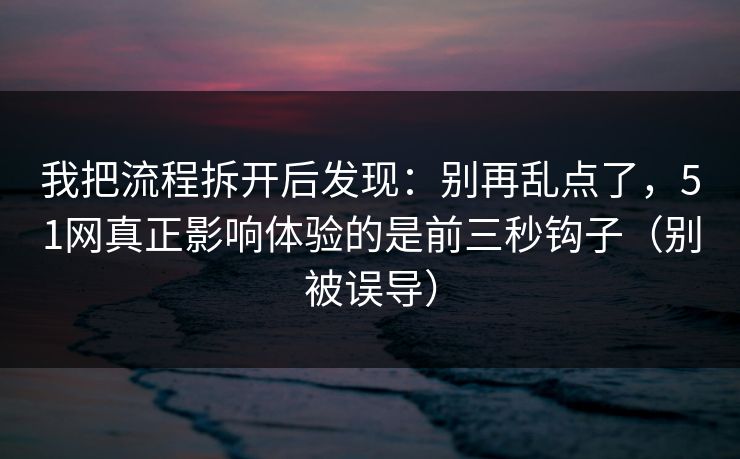 我把流程拆开后发现：别再乱点了，51网真正影响体验的是前三秒钩子（别被误导）