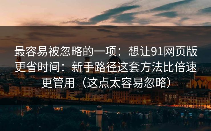 最容易被忽略的一项:想让91网页版更省时间:新手路径这套方法比倍速更管用(这点太容易忽略) 最容易被忽略的一项:想让91网页版更省时间:新手路径这套方法比倍速更管用(这点太容易忽略)