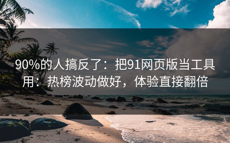 90%的人搞反了：把91网页版当工具用：热榜波动做好，体验直接翻倍