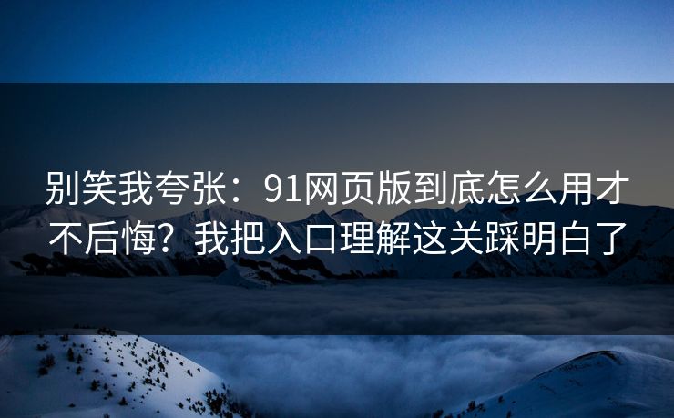 别笑我夸张：91网页版到底怎么用才不后悔？我把入口理解这关踩明白了