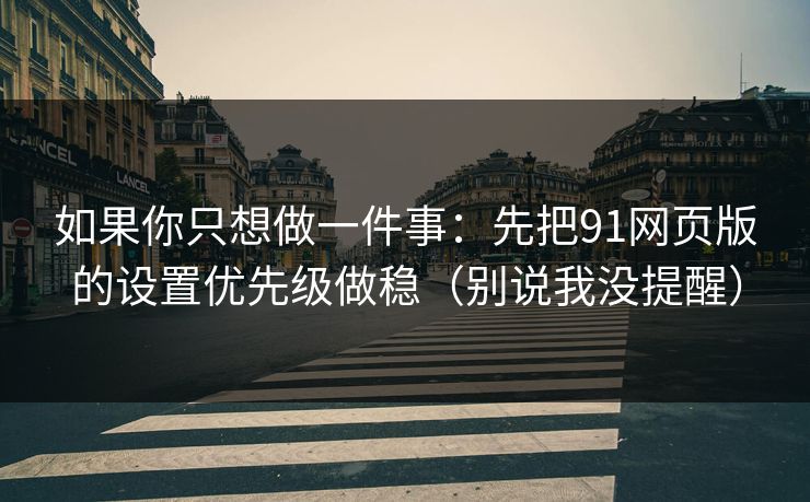 如果你只想做一件事：先把91网页版的设置优先级做稳（别说我没提醒）