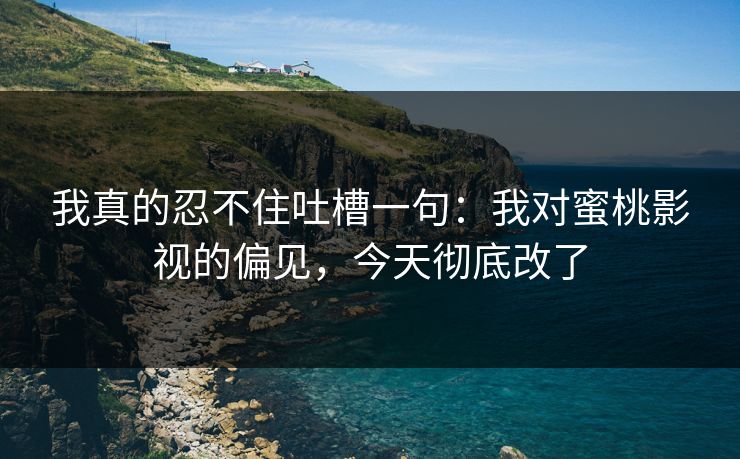 我真的忍不住吐槽一句：我对蜜桃影视的偏见，今天彻底改了