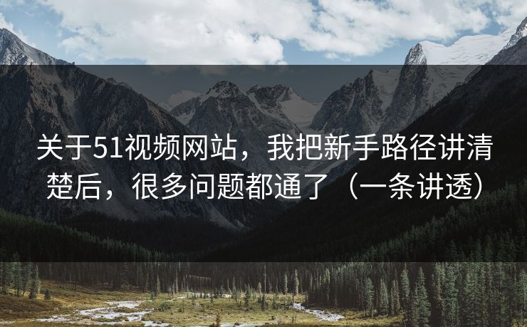 关于51视频网站，我把新手路径讲清楚后，很多问题都通了（一条讲透）