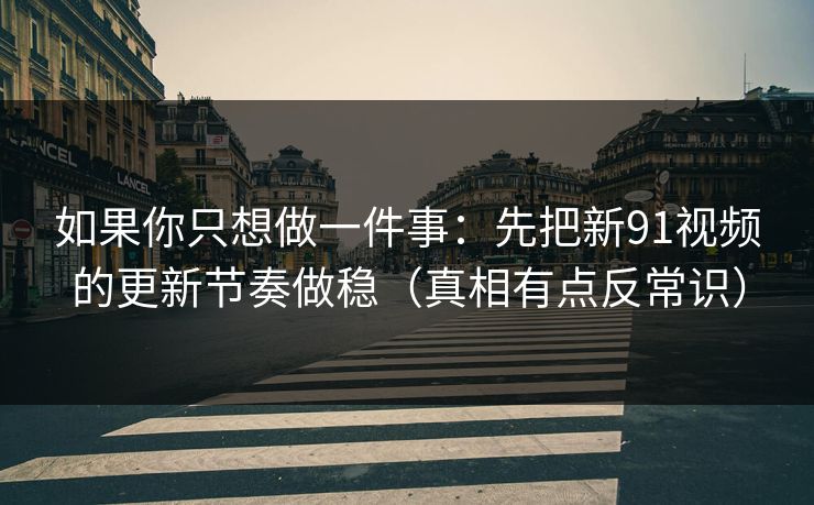 如果你只想做一件事：先把新91视频的更新节奏做稳（真相有点反常识）