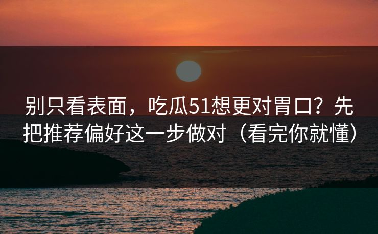 别只看表面，吃瓜51想更对胃口？先把推荐偏好这一步做对（看完你就懂）