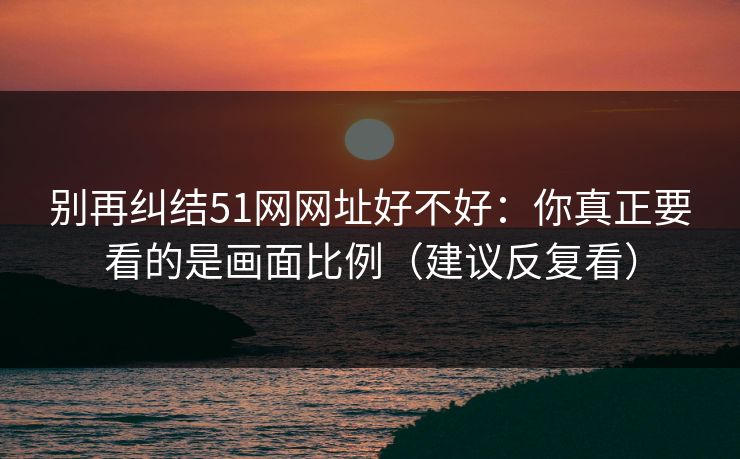 别再纠结51网网址好不好：你真正要看的是画面比例（建议反复看）