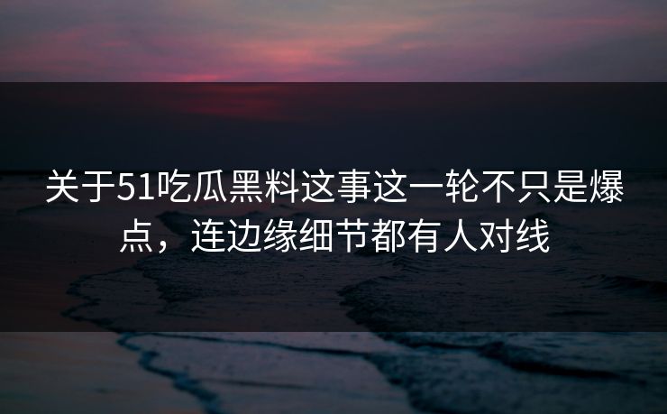 关于51吃瓜黑料这事这一轮不只是爆点，连边缘细节都有人对线